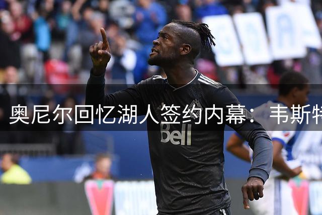 奥尼尔回忆湖人签约内幕：韦斯特巧妙组合商业合约总值1.8亿