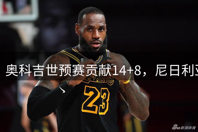 奥科吉世预赛贡献14+8，尼日利亚惜败南苏丹
